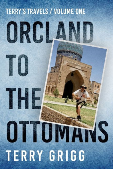 Terry's Travels: VOLUME I ORCLAND TO THE OTTOMANS A personal journey around the globe