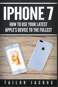 Title: iPhone 7: How to use your latest Apple's device to the fullest (manual,user guide,tips and tricks, hidden features,Steve Jobs), Author: Tailor Jacobs