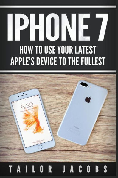 iPhone 7: How to use your latest Apple's device to the fullest (manual,user guide,tips and tricks, hidden features,Steve Jobs)