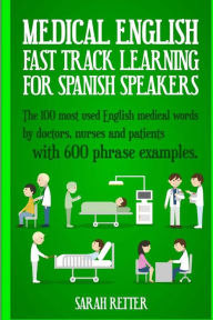 Title: Medical English: Fast Track Learning for Spanish Speakers: The 100 most used English medical words by doctors, nurses and patients with 600 phrase examples, Author: Sarah Retter