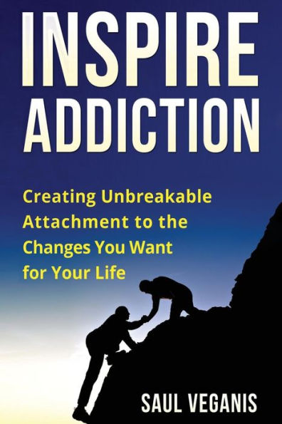 Inspire Addiction: Creating Unbreakable Attachment to the Changes You Want for Your Life