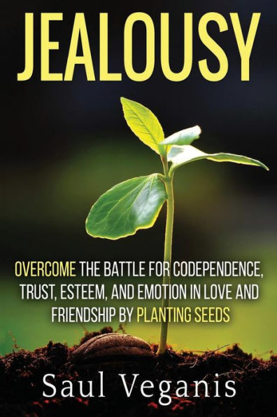 Jealousy: Overcome the Battle for Codependence, Trust, Esteem, and Emotion in Love and Friendships by Planting Seeds