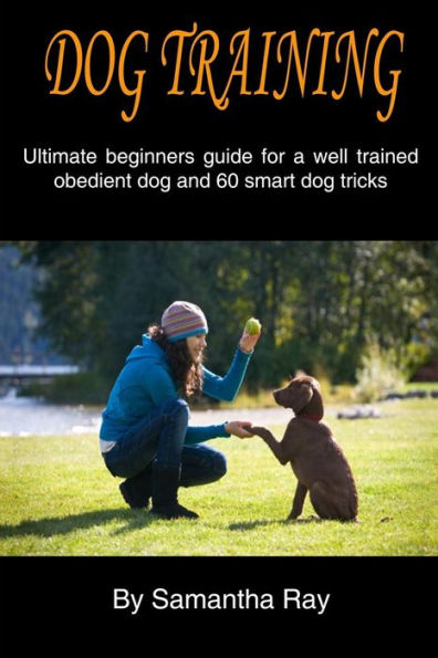 Dog training: Ultimate beginners guide for a well trained obedient dog and 60 smart dog tricks