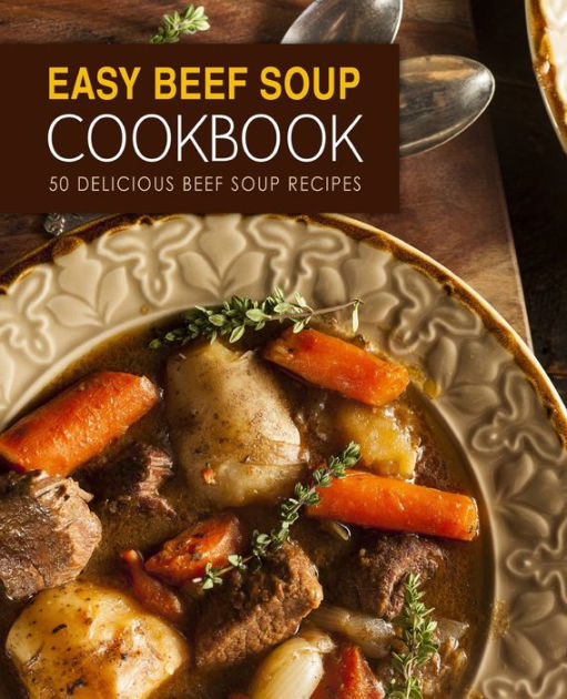 Easy Beef Soup Cookbook: 50 Delicious Beef Soup Recipes by BookSumo ...