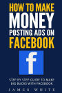 How To Make Money Posting Ads On Facebook: Step By Step Guide To Make Big Bucks With Facebook