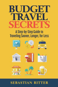 Title: Budget Travel: Secrets: A Step-by-Step Guide to Traveling Sooner, Longer, for Less, Author: Sebastian Ritter