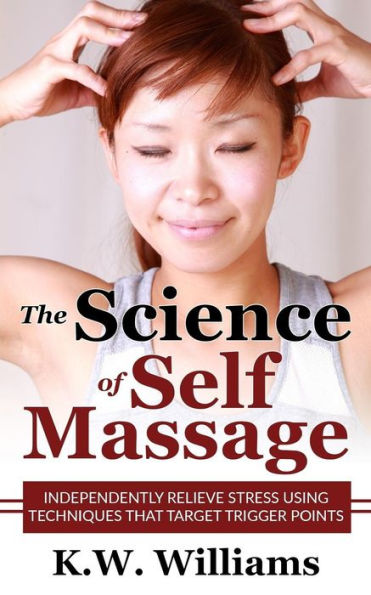 The Science Of Self Massage: Independently Relieve Stress Using Techniques That Target Trigger Points