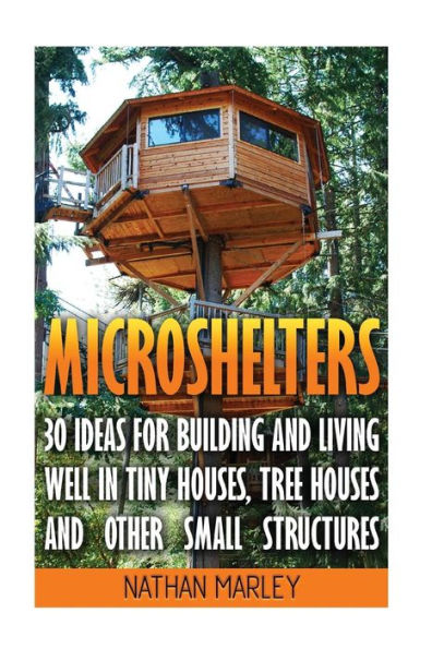 Microshelters: 30 Ideas For Building and Living Well In Tiny Houses, Tree Houses and Other Small Structures: (Tiny House Living, Tiny House Plans, Tiny house design, Floor Plans )
