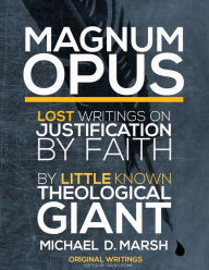Title: Magnum Opus: Lost Writings On Justification By Faith By Little Known Theological Giant Michael Marsh, Author: David Leone