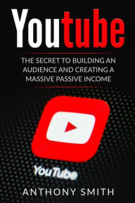 Title: Youtube: The Secret to Building an Audience and Creating a Massive Passive Income, Author: Anthony Smith