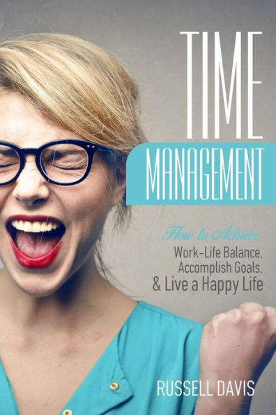 Time Management: How to Achieve Work-Life Balance, Accomplish Goals, and Live a Happy Life