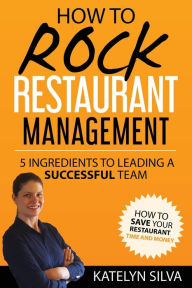 Title: How to Rock Restaurant Management: 5 Ingredients to Leading a Successful Team, Author: Katelyn Silva