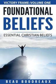 Title: Foundational Beliefs: Essential Christian Beliefs, Author: Beau Boudreaux