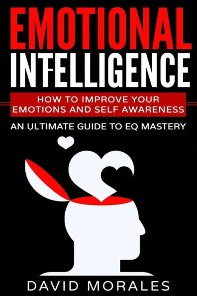 Emotional Intelligence: How To Improve Your Emotions And Self Awareness - An Ultimate Guide To EQ Mastery