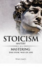 Stoicism: Mastery - Mastering The Stoic Way of Life