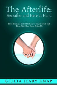 Title: The Afterlife: Hereafter and Here at Hand: Three tried and tested methods to stay in touch with those who have gone before us, Author: Giulia Jeary Knap