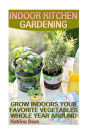 Indoor Kitchen Gardening: Grow Indoors Your Favorite Vegetables Whole Year Aroun: (Growing Indoors, Gardening Vegetables, Gardening Books, Gardening Year Around) )