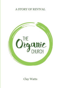 Title: The Organic Church: A Story of Revival, Author: Clay Watts
