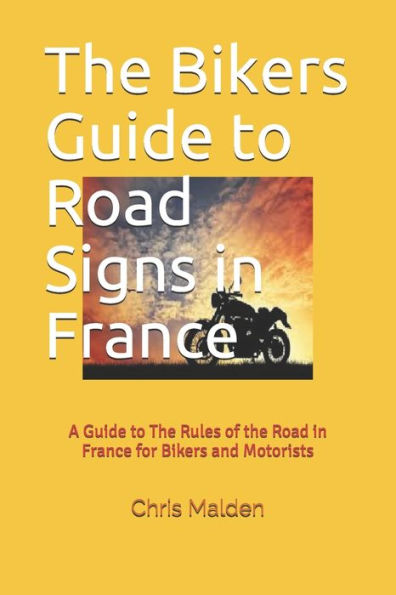 The Bikers Guide to Road Signs in France: A Guide to The Rules of the Road in France for Bikers and Motorists