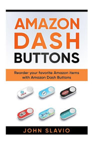 Title: Amazon Dash Buttons: Reorder your favorite Amazon items with Amazon Dash Buttons, Author: John Slavio