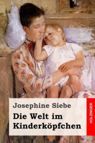 Title: Die Welt im Kinderköpfchen, Author: Josephine Siebe