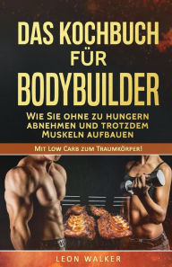 Title: Das Kochbuch für Bodybuilder: Wie Sie ohne zu Hungern abnehmen und trotzdem Muskeln aufbauen, Author: Leon Walker