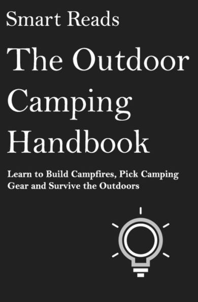 The Outdoor Camping Handbook: Learn to Build Campfires, Pick Camping Gear and Survive the Outdoors