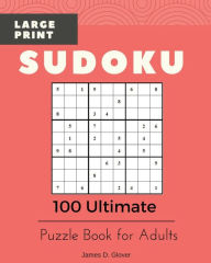 Title: Sudoku Large Print: 100 Ultimate Puzzle Book for Adults, All Inclusive Levels, 9x9 Logic Math Games, Printed on 8x10 inch, Author: James D Glover