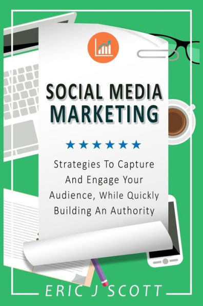 Social Media Marketing: Strategies to Capture and Engage Your Audience While Quickly Building Authority