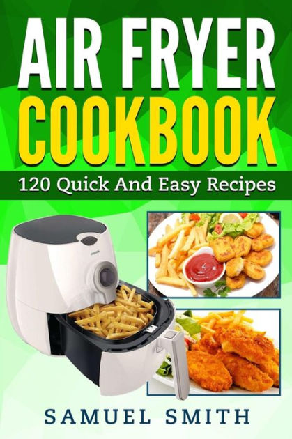 Air Fryer Cookbook: A Beginner's Guide Including The Best 120 Quick ...