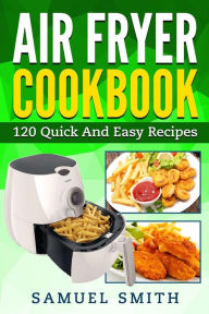 Title: Air Fryer Cookbook: A Beginner`s Guide Including The Best 120 Quick & Easy Recipes For Your Air Fryer, Author: Samuel Smith