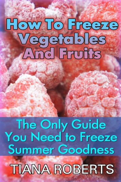How To Freeze Vegetables And Fruits: The Only Guide You Need to Freeze Summer Goodness