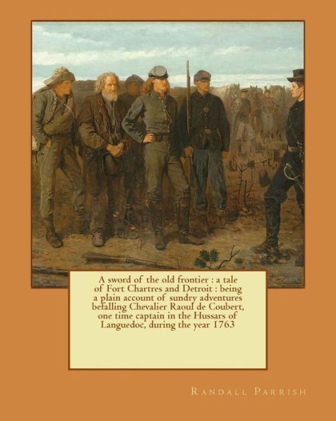 A sword of the old frontier: a tale of Fort Chartres and Detroit : being a plain account of sundry adventures befalling Chevalier Raoul de Coubert, one time captain in the Hussars of Languedoc, during the year 1763