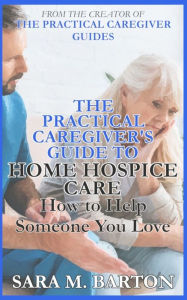 Title: The Practical Caregiver's Guide to Home Hospice: How to Help Someone You Love, Author: Sara M Barton