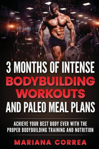 3 MONTHS OF INTENSE BODYBUILDING WORKOUTS and PALEO MEAL PLANS: ACHIEVE YOUR BEST BODY EVER WITH THE PROPER BODYBUILDING TRAINING and NUTRITION