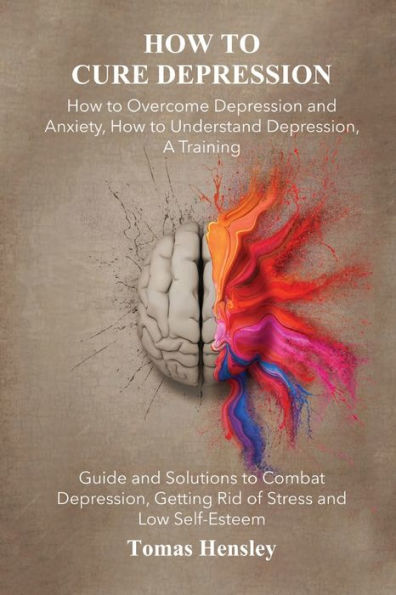 How to Cure Depression: How to Overcome Depression and Anxiety, How to Understand Depression, A Training Guide and Solutions to Combat Depression, Getting Rid of Stress and Low Self-Esteem