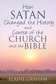 Title: How Satan Changed the History and Course of the Church and the Bible: By Causing Alterations to the Bible, to a Number of God's Prophets, and to the Church's View of the Prophets, Author: Elaine Graham