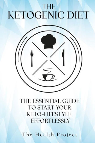 The Ketogenic Diet: The Essential Guide To Start Your Keto Lifestyle Effortlessly
