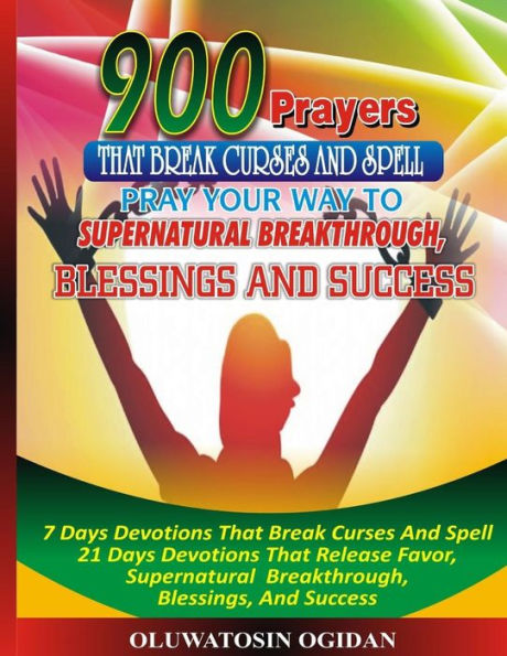 900 Prayers That Break Curses And Spell: : Pray Your Way To Supernatural Breakthrough, Blessings And Success: 7 Days Devotions That Break Causes And Spell 21 Days Devotions That Release Favor, Supernatural Breakthrough, Blessings, And Success: