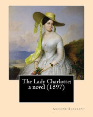 Title: The Lady Charlotte: a novel (1897). By: Adeline Sergeant: Novel Adeline Sergeant (4 July 1851 - 4 December 1904) was an English writer., Author: Adeline Sergeant