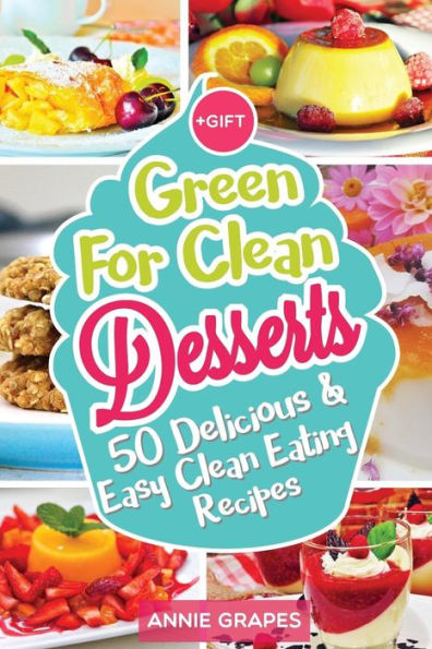 Green for Clean Desserts: 50 Delicious & Easy Clean Eating Recipes: (Clean Eating, Clean Eating Recipes, Clean Eating Cookbook, Cook Healthy for Weight Loss, Delicious Desserts, Vegan Cookbook)