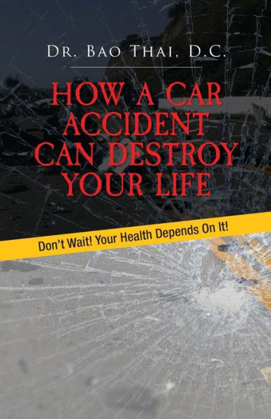 How a Car Accident Can Destroy Your Life: Don't Wait! Your Health Depends on It!