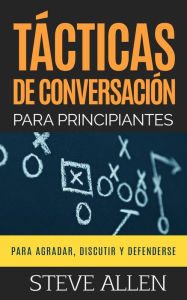 Title: Tï¿½cticas de conversaciï¿½n para principiantes para agradar, discutir y defenderse: Cï¿½mo iniciar una conversaciï¿½n, agradar, argumentar y defenderse, Author: Steve Allen