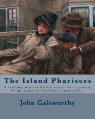 Title: The Island Pharisees By: John Galsworthy: A scathing satire on British upper-class hypocrisy by the author of The Forsyte Saga series., Author: John Galsworthy