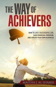 Title: The Way of Achievers: How to live a successful life, gain financial freedom, and create your own business, Author: Maitha J Alshamsi