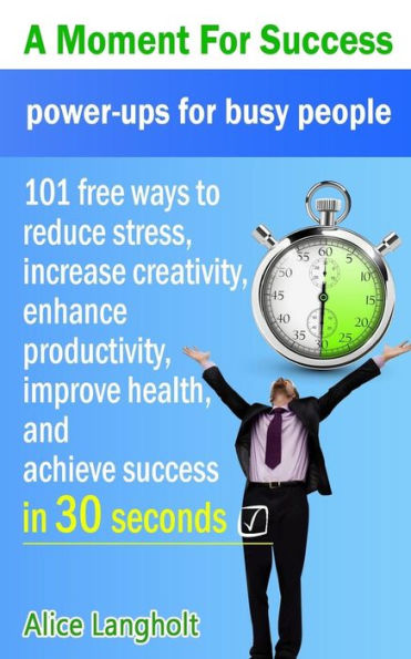 A Moment for Success: power-ups for busy people - 101 free ways to reduce stress, increase creativity, enhance productivity, improve health, and achieve success in 30 seconds.
