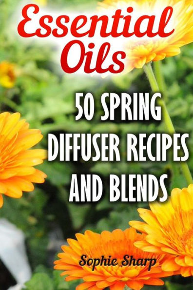 Essential Oils: 50 Spring Diffuser Recipes And Blends