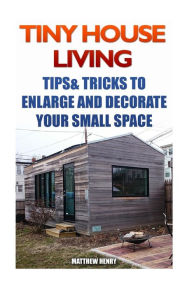 Title: Tiny House Living: Tips & Tricks To Enlarge And Decorate Your Small Space, Author: Matthew Henry