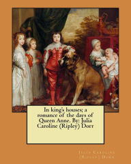 Title: In king's houses; a romance of the days of Queen Anne. By: Julia Caroline (Ripley) Dorr, Author: Julia Caroline (Ripley) Dorr