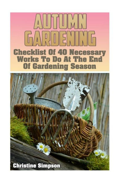 Autumn Gardening: Checklist Of 40 Necessary Works To Do At The End Of Gardening Season: (Gardening Indoors, Gardening Vegetables, Gardening Books, Gardening Year Round)
